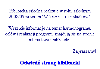 Pole tekstowe:                                                                       Biblioteka szkolna realizuje w roku szkolnym 2008/09 program "W krainie krasnoludkw". 
Wszelkie informacje na temat harmonogramu, celw i realizacji programu znajduj si na stronie internetowej biblioteki. 
Zapraszamy!
Odwied stron biblioteki
 
